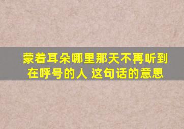 蒙着耳朵哪里那天不再听到在呼号的人 这句话的意思